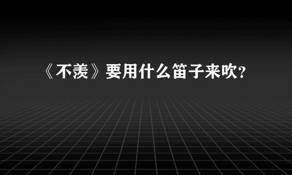 《不羡》要用什么笛子来吹？