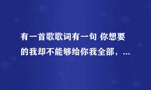 有一首歌歌词有一句 你想要的我却不能够给你我全部，我能给的却又不是你想要拥有的。