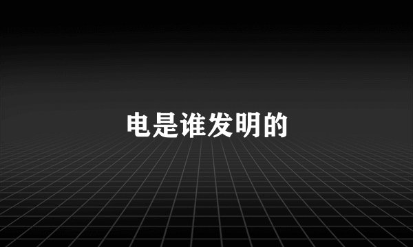 电是谁发明的