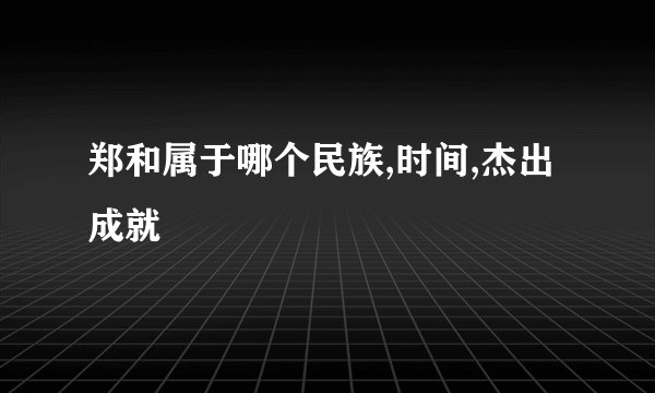 郑和属于哪个民族,时间,杰出成就