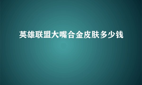 英雄联盟大嘴合金皮肤多少钱
