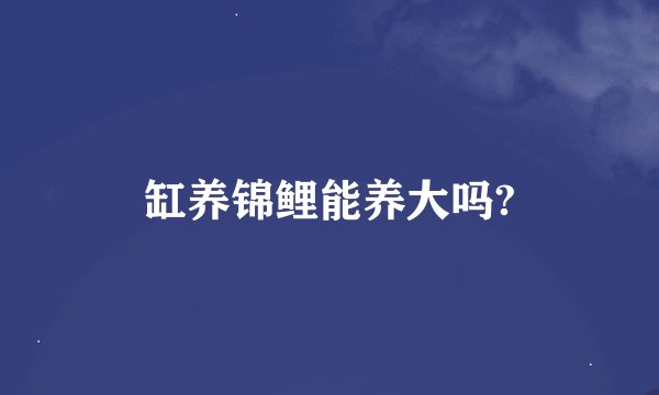 缸养锦鲤能养大吗?