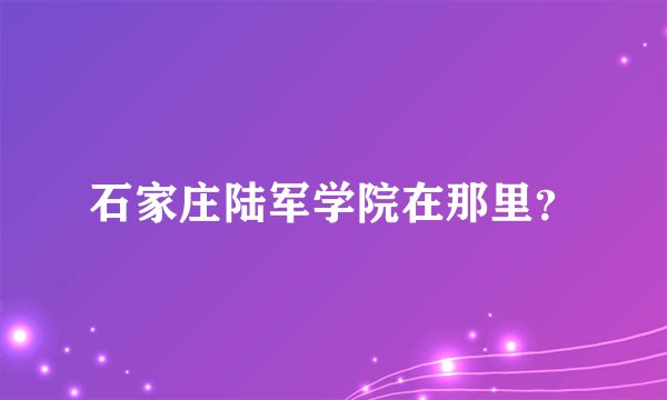 石家庄陆军学院在那里？