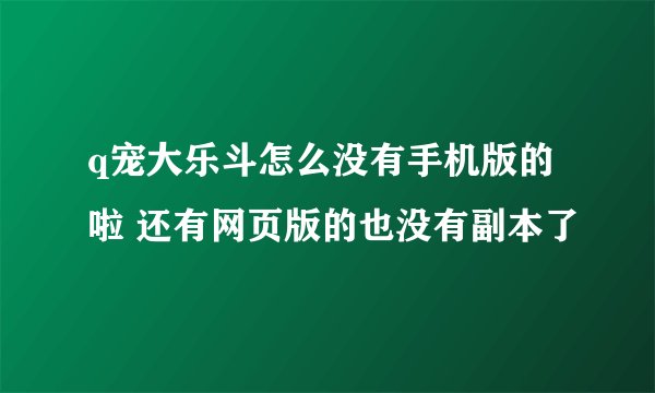 q宠大乐斗怎么没有手机版的啦 还有网页版的也没有副本了