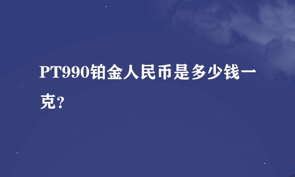 PT990铂金人民币是多少钱一克？