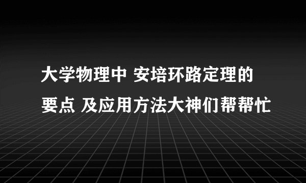 大学物理中 安培环路定理的要点 及应用方法大神们帮帮忙
