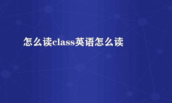 怎么读class英语怎么读