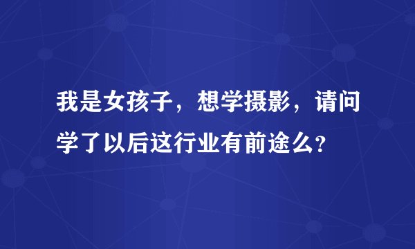 我是女孩子，想学摄影，请问学了以后这行业有前途么？