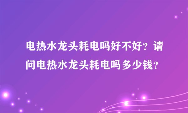 电热水龙头耗电吗好不好？请问电热水龙头耗电吗多少钱？