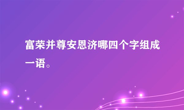 富荣并尊安恩济哪四个字组成一语。