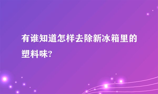 有谁知道怎样去除新冰箱里的塑料味?
