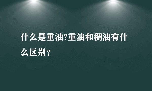 什么是重油?重油和稠油有什么区别？