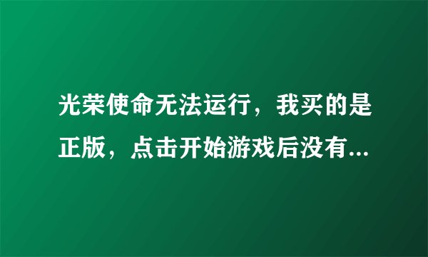 光荣使命无法运行，我买的是正版，点击开始游戏后没有反应，我重安了一遍，又没反应，求解。我是XP的系统