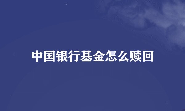 中国银行基金怎么赎回
