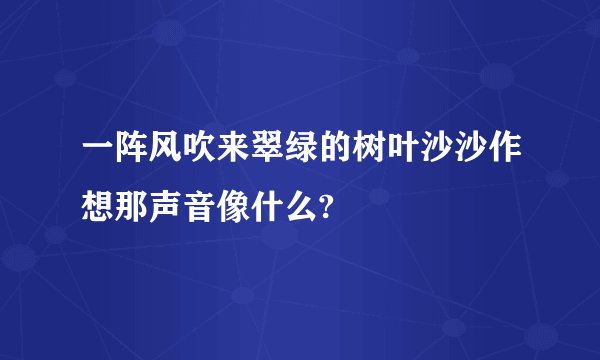 一阵风吹来翠绿的树叶沙沙作想那声音像什么?