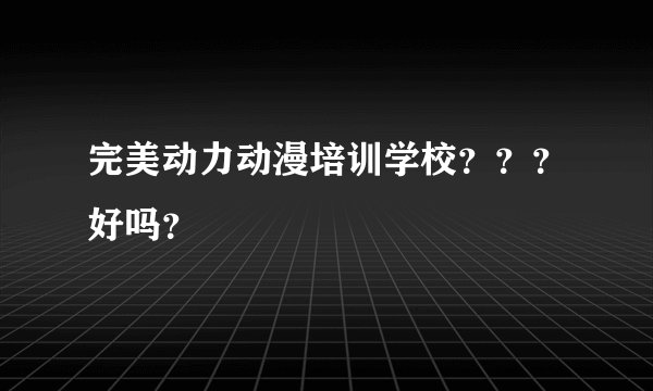 完美动力动漫培训学校？？？好吗？