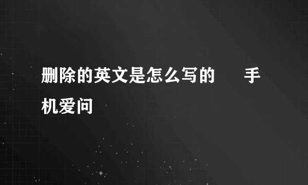 删除的英文是怎么写的 – 手机爱问