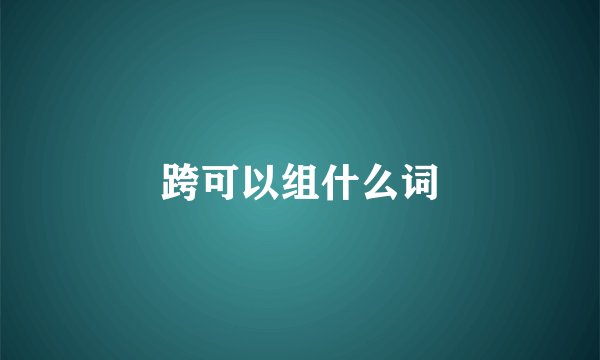 跨可以组什么词