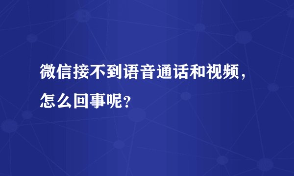 微信接不到语音通话和视频,怎么回事呢?