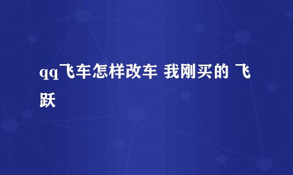 qq飞车怎样改车 我刚买的 飞跃