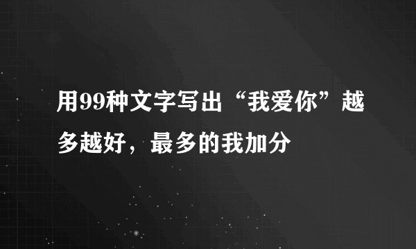 用99种文字写出“我爱你”越多越好，最多的我加分