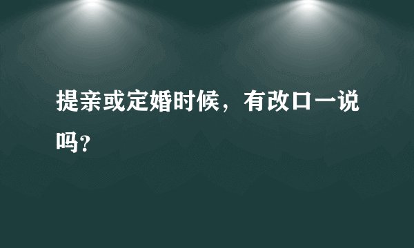 提亲或定婚时候，有改口一说吗？