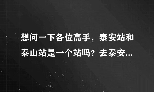 想问一下各位高手，泰安站和泰山站是一个站吗？去泰安方特欢乐世界的话远么？打车大约多少钱啊？