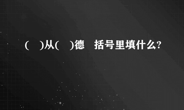 (   )从(   )德   括号里填什么?