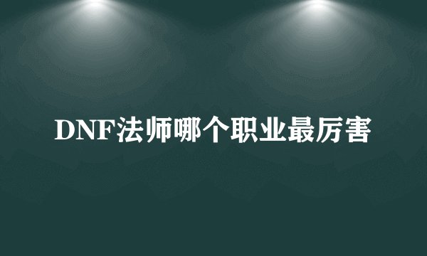 DNF法师哪个职业最厉害