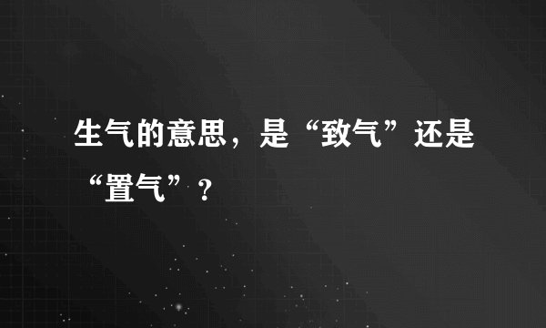 生气的意思，是“致气”还是“置气”？