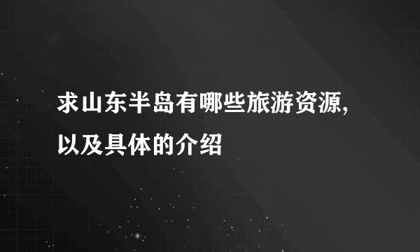 求山东半岛有哪些旅游资源,以及具体的介绍