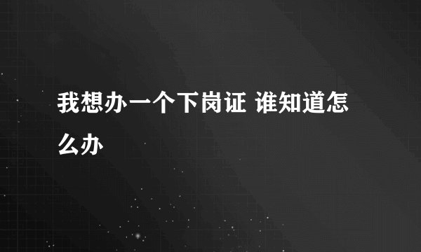 我想办一个下岗证 谁知道怎么办