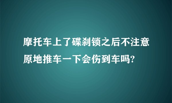 摩托车上了碟刹锁之后不注意原地推车一下会伤到车吗?