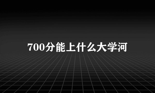 700分能上什么大学河