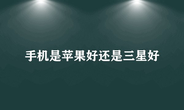 手机是苹果好还是三星好
