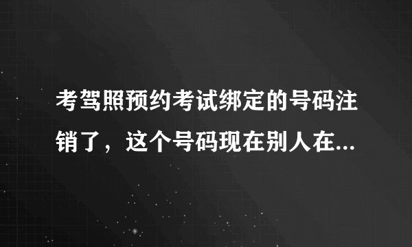 考驾照预约考试绑定的号码注销了，这个号码现在别人在用，我跟她要得验证码还有效吗？
