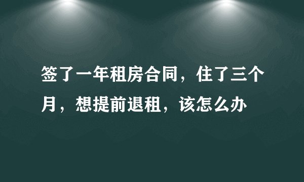 签了一年租房合同，住了三个月，想提前退租，该怎么办