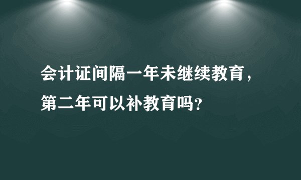 会计证间隔一年未继续教育，第二年可以补教育吗？