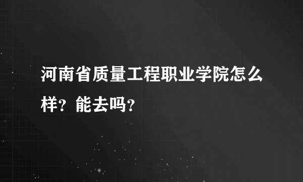 河南省质量工程职业学院怎么样？能去吗？