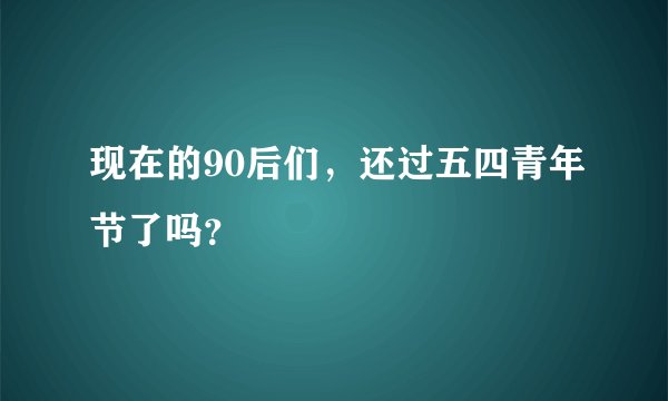 现在的90后们，还过五四青年节了吗？