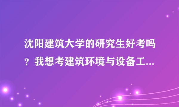 沈阳建筑大学的研究生好考吗?我想考建筑环境与设备工程专业,不知道复试通过率怎么样