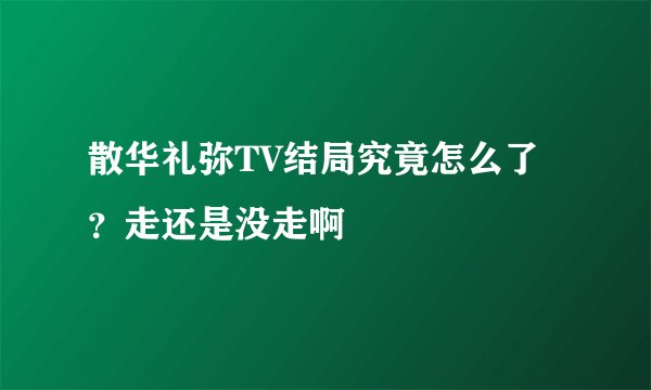 散华礼弥TV结局究竟怎么了?走还是没走啊