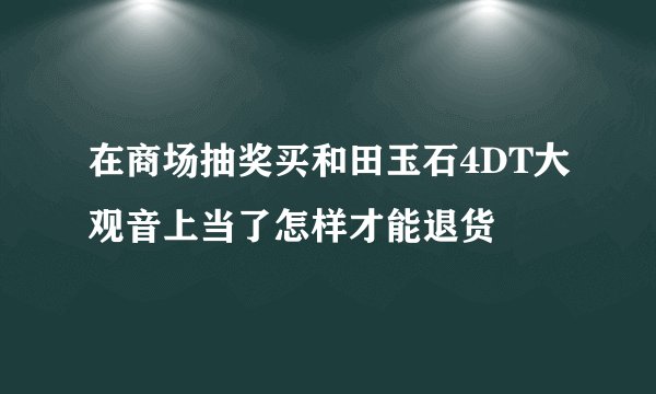 在商场抽奖买和田玉石4DT大观音上当了怎样才能退货