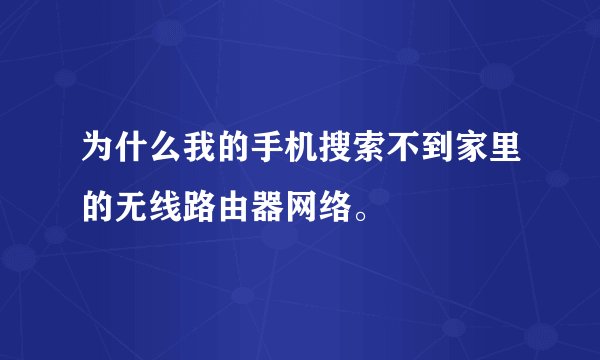 为什么我的手机搜索不到家里的无线路由器网络。