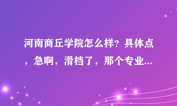 河南商丘学院怎么样？具体点，急啊，滑档了，那个专业好一点？