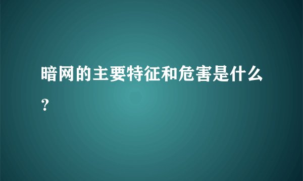 暗网的主要特征和危害是什么？