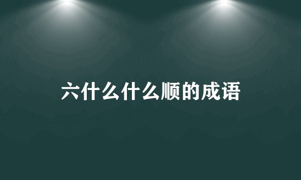 六什么什么顺的成语