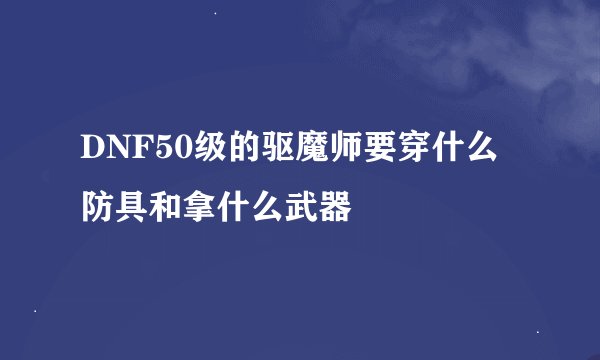 DNF50级的驱魔师要穿什么防具和拿什么武器