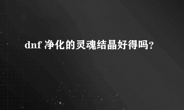 dnf 净化的灵魂结晶好得吗？