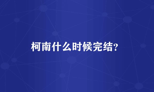 柯南什么时候完结?